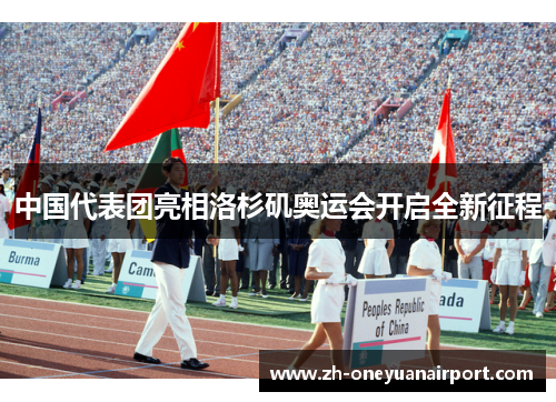 中国代表团亮相洛杉矶奥运会开启全新征程 中国代表团亮相洛杉矶奥运会开启全新征程