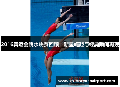2016奥运会跳水决赛回顾:新星崛起与经典瞬间再现 2016奥运会跳水决赛回顾:新星崛起与经典瞬间再现